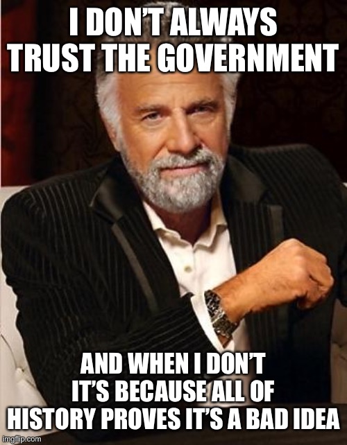 i don't always | I DON’T ALWAYS TRUST THE GOVERNMENT AND WHEN I DON’T IT’S BECAUSE ALL OF HISTORY PROVES IT’S A BAD IDEA | image tagged in i don't always | made w/ Imgflip meme maker