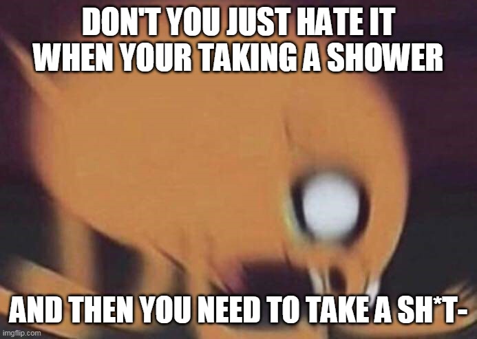 e | DON'T YOU JUST HATE IT WHEN YOUR TAKING A SHOWER; AND THEN YOU NEED TO TAKE A SH*T- | image tagged in jake screech | made w/ Imgflip meme maker