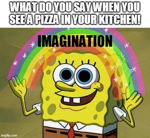 imagination | WHAT DO YOU SAY WHEN YOU SEE A PIZZA IN YOUR KITCHEN! IMAGINATION | image tagged in imagination spongebob | made w/ Imgflip meme maker