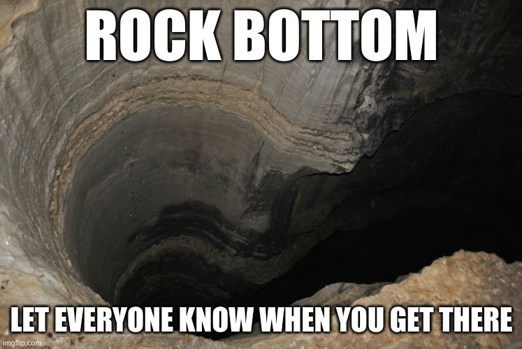 Rock Bottom | ROCK BOTTOM; LET EVERYONE KNOW WHEN YOU GET THERE | image tagged in bottomless pit,rock bottom,funny,humor,downward,falling | made w/ Imgflip meme maker