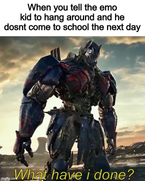 What Have i Done Optimus Prime | When you tell the emo kid to hang around and he dosnt come to school the next day | image tagged in what have i done optimus prime,dark humor,why are you reading this,stop reading the tags,stop it | made w/ Imgflip meme maker