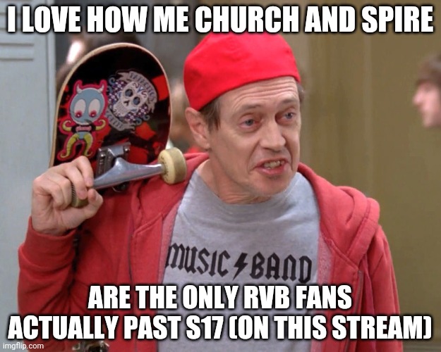 Steve Buscemi Fellow Kids | I LOVE HOW ME CHURCH AND SPIRE; ARE THE ONLY RVB FANS ACTUALLY PAST S17 (ON THIS STREAM) | image tagged in steve buscemi fellow kids | made w/ Imgflip meme maker
