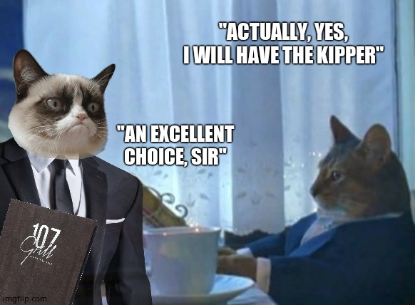 Smoke me a kipper | "ACTUALLY, YES, I WILL HAVE THE KIPPER"; "AN EXCELLENT CHOICE, SIR" | image tagged in cats,food,fun | made w/ Imgflip meme maker