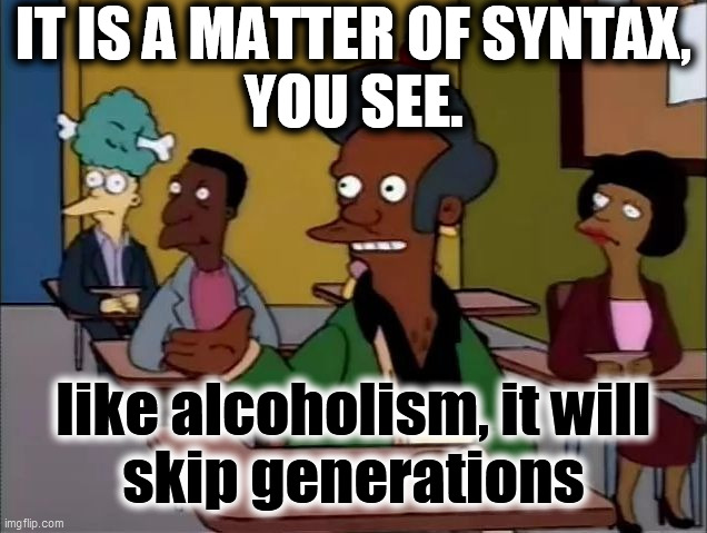 Apu | IT IS A MATTER OF SYNTAX,
YOU SEE. like alcoholism, it will
skip generations | image tagged in apu | made w/ Imgflip meme maker