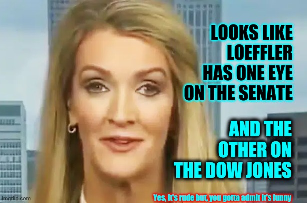 I Didn't Make It Up But... | LOOKS LIKE LOEFFLER HAS ONE EYE ON THE SENATE; AND THE OTHER ON THE DOW JONES; Yes, it's rude but, you gotta admit it's funny | image tagged in memes,kelly loeffler,lock her up,trump unfit unqualified dangerous,liars club,cockeyed | made w/ Imgflip meme maker