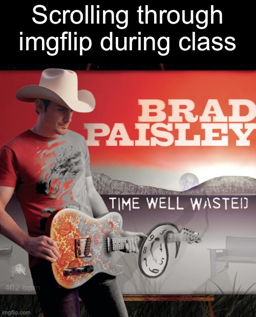 Time Well Wasted |  Scrolling through imgflip during class | image tagged in memes,music | made w/ Imgflip meme maker