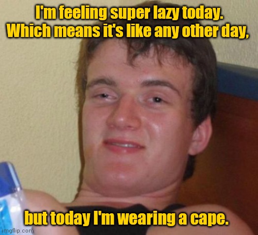 Going through my images and found some I haven't submitted yet. | I'm feeling super lazy today. Which means it's like any other day, but today I'm wearing a cape. | image tagged in memes,10 guy,funny | made w/ Imgflip meme maker