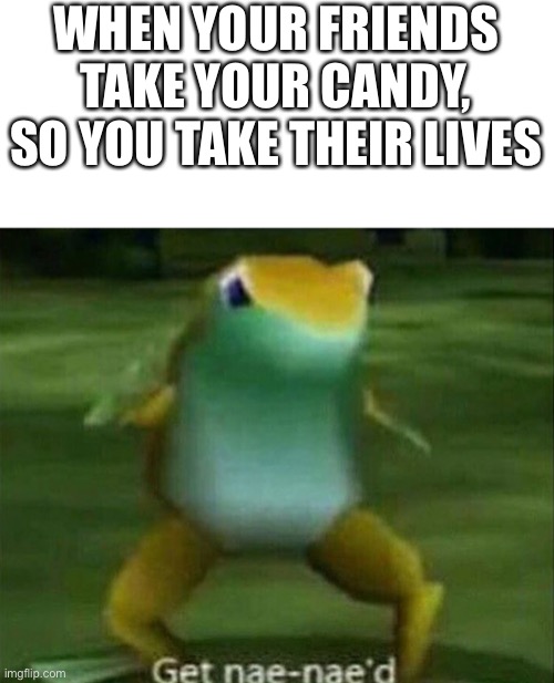 Do u like? | WHEN YOUR FRIENDS TAKE YOUR CANDY, SO YOU TAKE THEIR LIVES | image tagged in get nae-nae'd | made w/ Imgflip meme maker