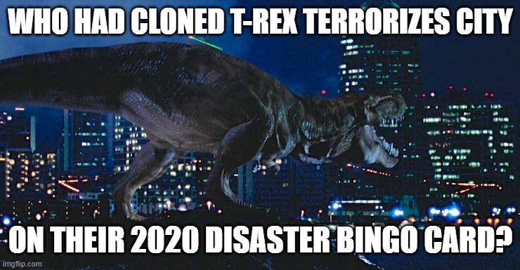 As if things couldn't get any worse | WHO HAD CLONED T-REX TERRORIZES CITY; ON THEIR 2020 DISASTER BINGO CARD? | image tagged in t-rex | made w/ Imgflip meme maker