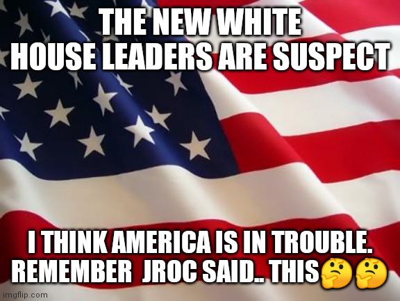 Jroc113 | THE NEW WHITE HOUSE LEADERS ARE SUSPECT; I THINK AMERICA IS IN TROUBLE. REMEMBER  JROC SAID.. THIS🤔🤔 | image tagged in american flag | made w/ Imgflip meme maker