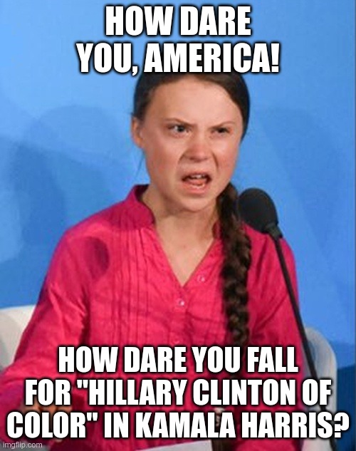 Greta sees what America does not | HOW DARE YOU, AMERICA! HOW DARE YOU FALL FOR "HILLARY CLINTON OF COLOR" IN KAMALA HARRIS? | image tagged in greta thunberg how dare you,kamala harris,hillary clinton,lucifer | made w/ Imgflip meme maker