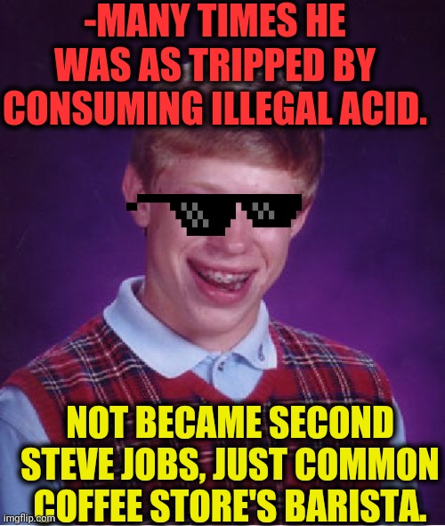 -High to low. | -MANY TIMES HE WAS AS TRIPPED BY CONSUMING ILLEGAL ACID. NOT BECAME SECOND STEVE JOBS, JUST COMMON COFFEE STORE'S BARISTA. | image tagged in memes,bad luck brian,steve jobs,acid kicks in morpheus,man drinking coffee,common core | made w/ Imgflip meme maker