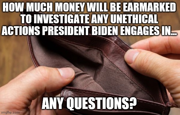 Get ready to hear deafening silence from basement biden | HOW MUCH MONEY WILL BE EARMARKED TO INVESTIGATE ANY UNETHICAL ACTIONS PRESIDENT BIDEN ENGAGES IN... ANY QUESTIONS? | image tagged in empty wallet,joe biden,american politics | made w/ Imgflip meme maker