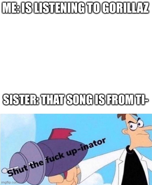 groovy | ME: IS LISTENING TO GORILLAZ; SISTER: THAT SONG IS FROM TI- | image tagged in blank white template,gorillaz,tiktok,memes,meme | made w/ Imgflip meme maker