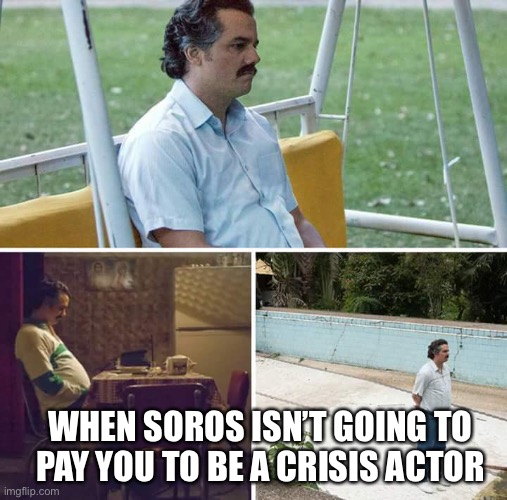 I wonder how crisis actors record their income to the IRS? | WHEN SOROS ISN’T GOING TO PAY YOU TO BE A CRISIS ACTOR | image tagged in memes,sad pablo escobar | made w/ Imgflip meme maker