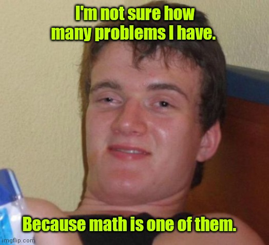 Math whiz. | I'm not sure how many problems I have. Because math is one of them. | image tagged in memes,10 guy,funny | made w/ Imgflip meme maker