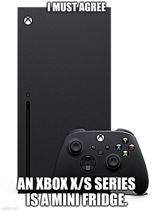 Does it actually have any games? | I MUST AGREE; AN XBOX X/S SERIES IS A MINI FRIDGE. | image tagged in xbox meme | made w/ Imgflip meme maker