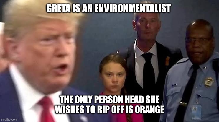 Greta Trump | GRETA IS AN ENVIRONMENTALIST THE ONLY PERSON HEAD SHE WISHES TO RIP OFF IS ORANGE | image tagged in greta trump | made w/ Imgflip meme maker