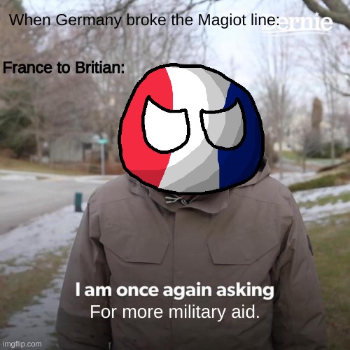 Bernie I Am Once Again Asking For Your Support | When Germany broke the Magiot line:; France to Britian:; For more military aid. | image tagged in memes,bernie i am once again asking for your support,ww2,polandball,france,germany | made w/ Imgflip meme maker