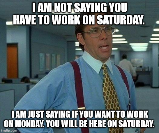 That Would Be Great | I AM NOT SAYING YOU HAVE TO WORK ON SATURDAY. I AM JUST SAYING IF YOU WANT TO WORK ON MONDAY. YOU WILL BE HERE ON SATURDAY. | image tagged in memes,that would be great | made w/ Imgflip meme maker