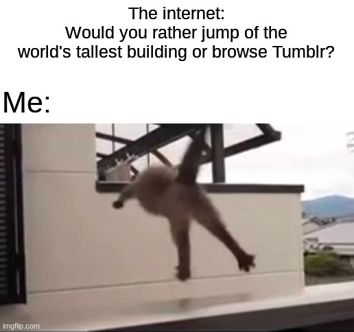 would you? | The internet:
Would you rather jump of the
world's tallest building or browse Tumblr? Me: | image tagged in blank white template,cats,tumblr,would you rather | made w/ Imgflip meme maker