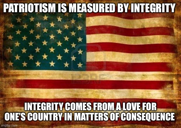 Old American Flag | PATRIOTISM IS MEASURED BY INTEGRITY INTEGRITY COMES FROM A LOVE FOR ONE’S COUNTRY IN MATTERS OF CONSEQUENCE | image tagged in old american flag | made w/ Imgflip meme maker