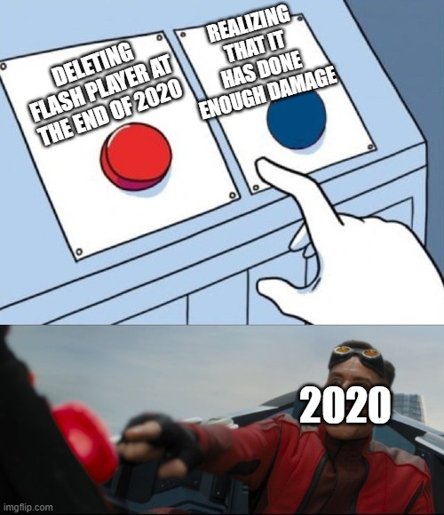 Robotnik Button | REALIZING THAT IT HAS DONE ENOUGH DAMAGE; DELETING FLASH PLAYER AT THE END OF 2020; 2020 | image tagged in robotnik button | made w/ Imgflip meme maker