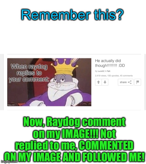 I WAS SOOOOOO HAPPY!!! (Link in comments below) | Remember this? Now, Raydog comment on my IMAGE!!! Not replied to me, COMMENTED ON MY IMAGE AND FOLLOWED ME! | image tagged in raydog,lucotic,followed,happy | made w/ Imgflip meme maker