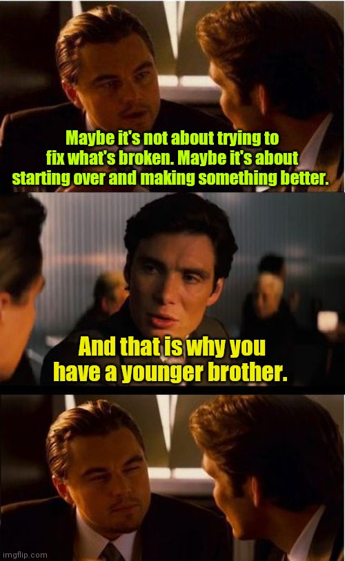 I'm gonna leave this here. | Maybe it's not about trying to fix what's broken. Maybe it's about starting over and making something better. And that is why you have a younger brother. | image tagged in memes,inception,funny | made w/ Imgflip meme maker