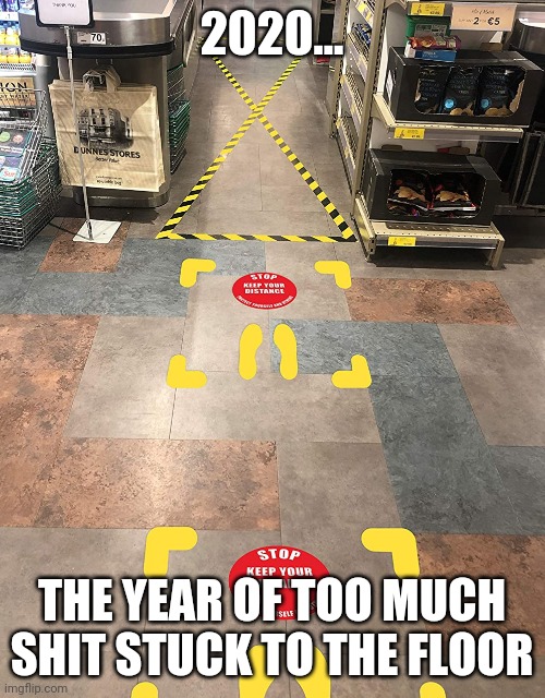 Covid floor decals | 2020... THE YEAR OF TOO MUCH SHIT STUCK TO THE FLOOR | image tagged in covid,decal,floor,social distance | made w/ Imgflip meme maker