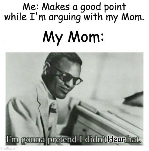Nope, didn't hear that. | Me: Makes a good point while I'm arguing with my Mom. My Mom:; Hear | image tagged in i'm gonna pretend i didn't see that | made w/ Imgflip meme maker