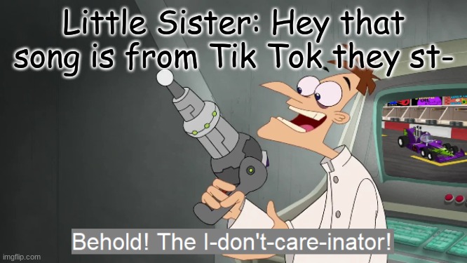 i don't care | Little Sister: Hey that song is from Tik Tok they st- | image tagged in the i don't care inator | made w/ Imgflip meme maker