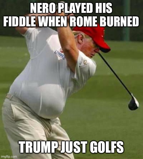 trump golf gut | NERO PLAYED HIS FIDDLE WHEN ROME BURNED TRUMP JUST GOLFS | image tagged in trump golf gut | made w/ Imgflip meme maker