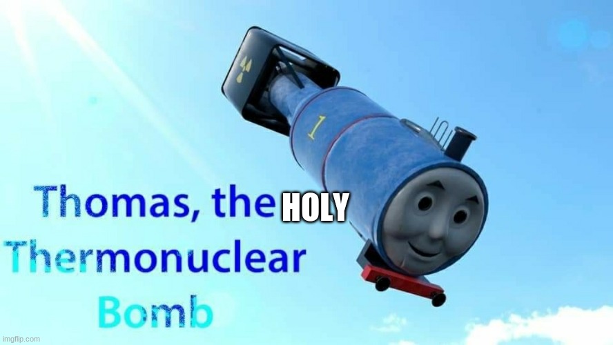 thomas the thermonuclear bomb | HOLY | image tagged in thomas the thermonuclear bomb | made w/ Imgflip meme maker