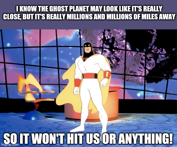 Ghost Planet | I KNOW THE GHOST PLANET MAY LOOK LIKE IT'S REALLY CLOSE, BUT IT'S REALLY MILLIONS AND MILLIONS OF MILES AWAY; SO IT WON'T HIT US OR ANYTHING! | image tagged in ghost planet,sci-fi,cartoons | made w/ Imgflip meme maker