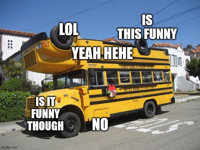 confusing bus | IS THIS FUNNY; LOL; YEAH HEHE; IS IT FUNNY THOUGH; NO | image tagged in confusing bus | made w/ Imgflip meme maker