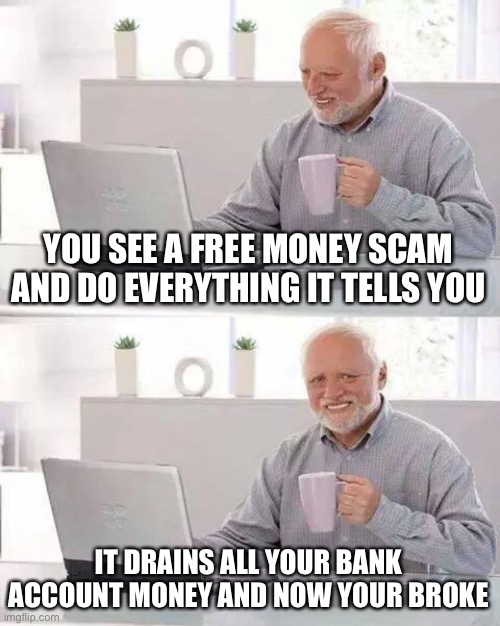 Hide the Pain Harold Meme | YOU SEE A FREE MONEY SCAM AND DO EVERYTHING IT TELLS YOU; IT DRAINS ALL YOUR BANK ACCOUNT MONEY AND NOW YOUR BROKE | image tagged in memes,hide the pain harold | made w/ Imgflip meme maker