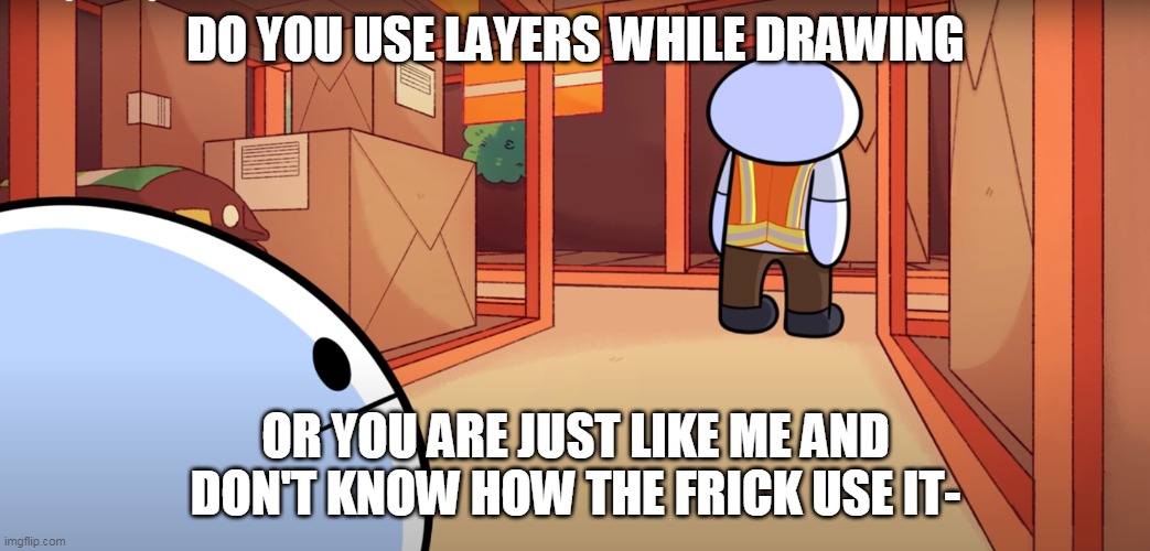 L a y e r s ? | DO YOU USE LAYERS WHILE DRAWING; OR YOU ARE JUST LIKE ME AND DON'T KNOW HOW THE FRICK USE IT- | image tagged in odd1sout ignore | made w/ Imgflip meme maker