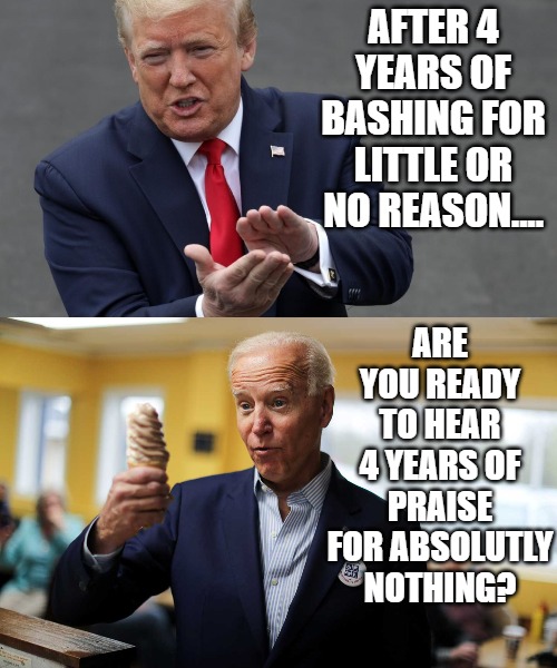 Reasons | AFTER 4 YEARS OF BASHING FOR LITTLE OR NO REASON.... ARE YOU READY TO HEAR 4 YEARS OF PRAISE FOR ABSOLUTLY NOTHING? | image tagged in biden,trump,media,no reason,bias | made w/ Imgflip meme maker