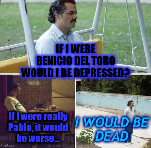 Wagner. Moura. Wonders. Ponders. Mutters. | IF I WERE
BENICIO DEL TORO
WOULD I BE DEPRESSED? If I were really
Pablo, it would
be worse... I WOULD BE
DEAD | image tagged in sad pablo escobar,narcos,wagner moura,elmo cocaine,dead pos,pooter scooter | made w/ Imgflip meme maker