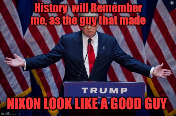 Donald Trump | History  will Remember me, as the guy that made; NIXON LOOK LIKE A GOOD GUY | image tagged in donald trump | made w/ Imgflip meme maker