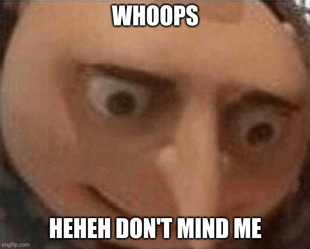 uh oh Gru | WHOOPS HEHEH DON'T MIND ME | image tagged in uh oh gru | made w/ Imgflip meme maker