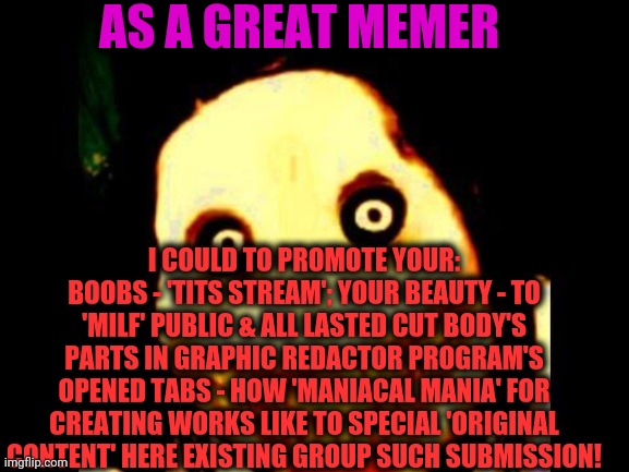-All to their places. | AS A GREAT MEMER; I COULD TO PROMOTE YOUR: BOOBS - 'TITS STREAM'; YOUR BEAUTY - TO 'MILF' PUBLIC & ALL LASTED CUT BODY'S PARTS IN GRAPHIC REDACTOR PROGRAM'S OPENED TABS - HOW 'MANIACAL MANIA' FOR CREATING WORKS LIKE TO SPECIAL 'ORIGINAL CONTENT' HERE EXISTING GROUP SUCH SUBMISSION! | image tagged in jeff the killer,latest stream,public,writing group,original meme,so true memes | made w/ Imgflip meme maker