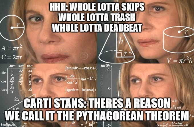 Calculating meme | HHH: WHOLE LOTTA SKIPS
WHOLE LOTTA TRASH
WHOLE LOTTA DEADBEAT; CARTI STANS: THERES A REASON WE CALL IT THE PYTHAGOREAN THEOREM | image tagged in calculating meme | made w/ Imgflip meme maker