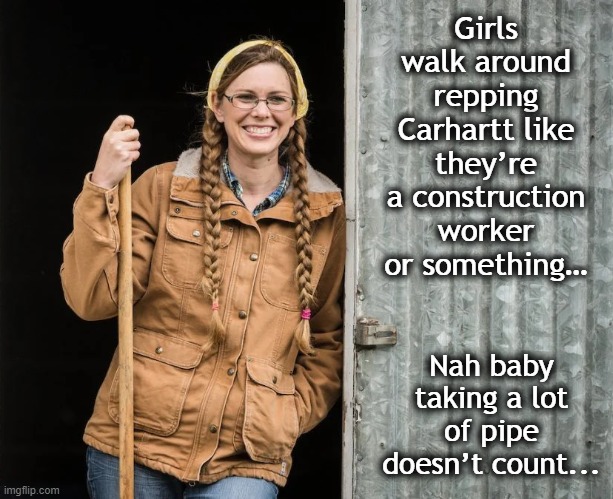 Carhartt Babe | Girls walk around repping Carhartt like they’re a construction worker or something…; Nah baby taking a lot of pipe doesn’t count... | image tagged in babe,farmer | made w/ Imgflip meme maker