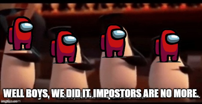 Cool and good | WELL BOYS, WE DID IT. IMPOSTORS ARE NO MORE. | image tagged in memes | made w/ Imgflip meme maker