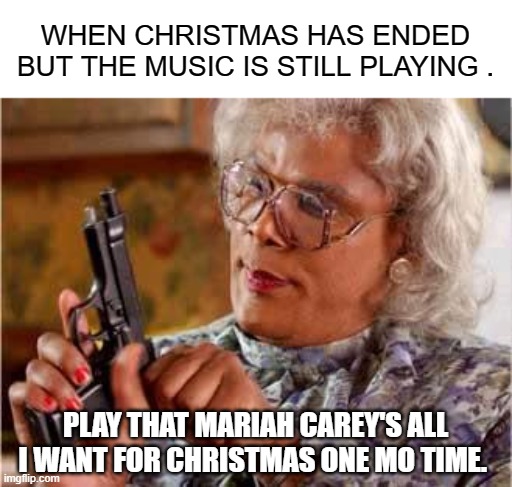 Madea with Gun |  WHEN CHRISTMAS HAS ENDED BUT THE MUSIC IS STILL PLAYING . PLAY THAT MARIAH CAREY'S ALL I WANT FOR CHRISTMAS ONE MO TIME. | image tagged in madea with gun | made w/ Imgflip meme maker
