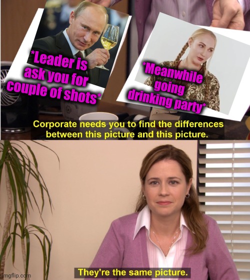 -Pretty one, long hair rised. | *Leader is ask you for couple of shots*; *Meanwhile going drinking party* | image tagged in memes,they're the same picture,putin cheers,world leaders,drinking games,shots | made w/ Imgflip meme maker