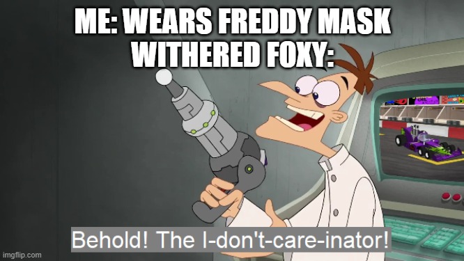 its true tho |  ME: WEARS FREDDY MASK
WITHERED FOXY: | image tagged in the i don't care inator,fnaf | made w/ Imgflip meme maker