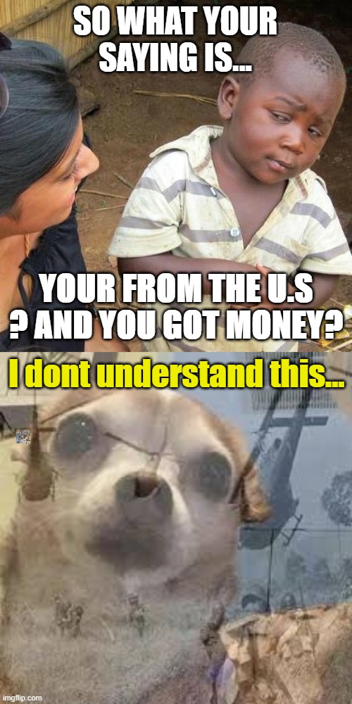 SO WHAT YOUR SAYING IS... YOUR FROM THE U.S ? AND YOU GOT MONEY? l dont understand this... | image tagged in memes,third world skeptical kid | made w/ Imgflip meme maker